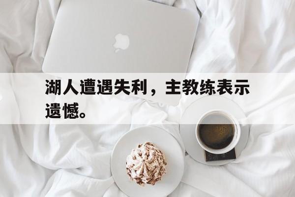 jinnianhui通用版-湖人遭遇失利，主教练表示遗憾。