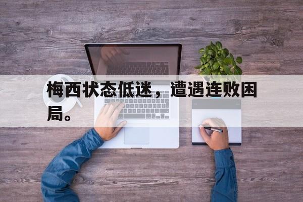 金年会下载-梅西状态低迷，遭遇连败困局。