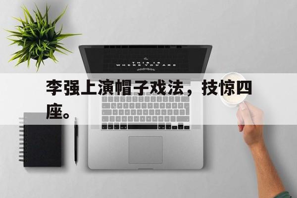 金年会下载-李强上演帽子戏法，技惊四座。