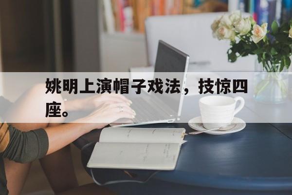 金年会下载-姚明上演帽子戏法，技惊四座。