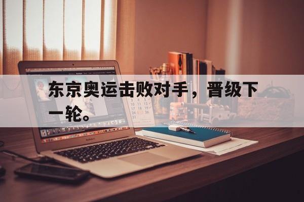 金年会app 下载安装安卓版-东京奥运击败对手，晋级下一轮。
