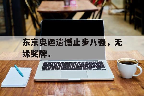 金年会app 下载安装安卓版-东京奥运遗憾止步八强，无缘奖牌。