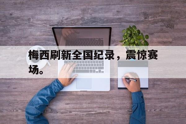 金年会下载-梅西刷新全国纪录，震惊赛场。