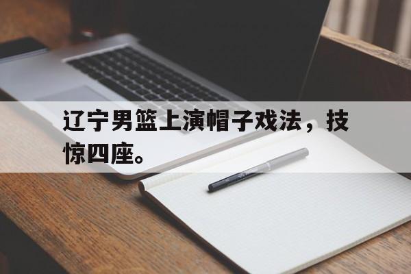 jinnianhui通用版-辽宁男篮上演帽子戏法，技惊四座。
