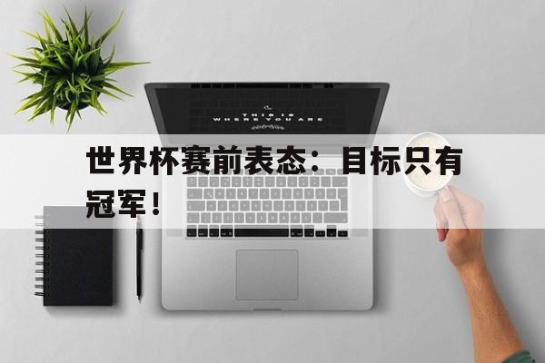 金年会下载-世界杯赛前表态：目标只有冠军！