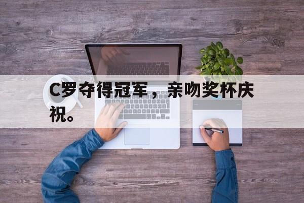 金年会下载-C罗夺得冠军，亲吻奖杯庆祝。
