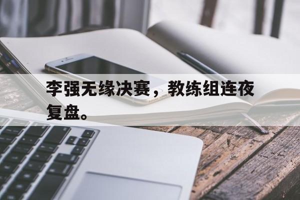 金年会app 下载安装安卓版-李强无缘决赛，教练组连夜复盘。