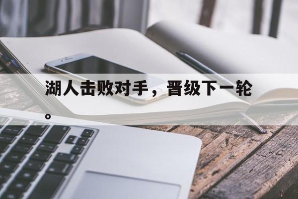 金年会app 下载安装安卓版-湖人击败对手，晋级下一轮。