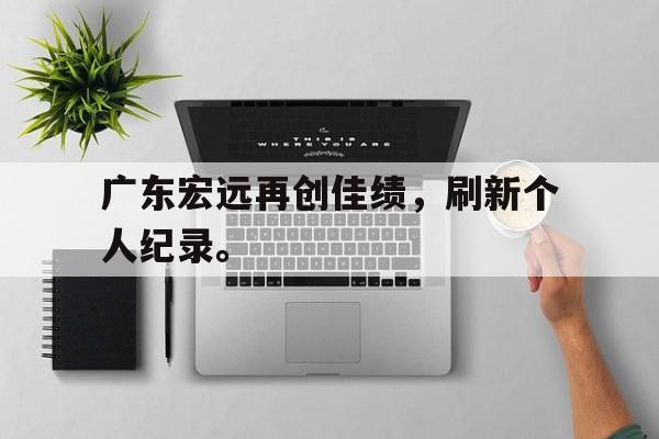 jinnianhui通用版-广东宏远再创佳绩，刷新个人纪录。