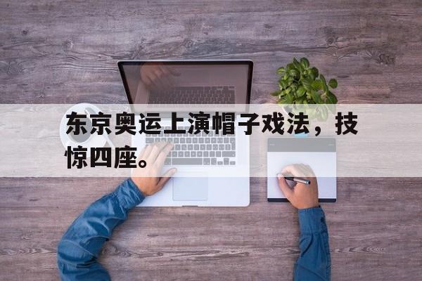 金年会下载-东京奥运上演帽子戏法，技惊四座。