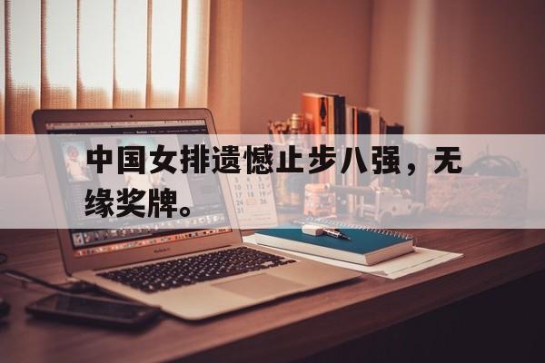 金年会app 下载安装安卓版-中国女排遗憾止步八强，无缘奖牌。