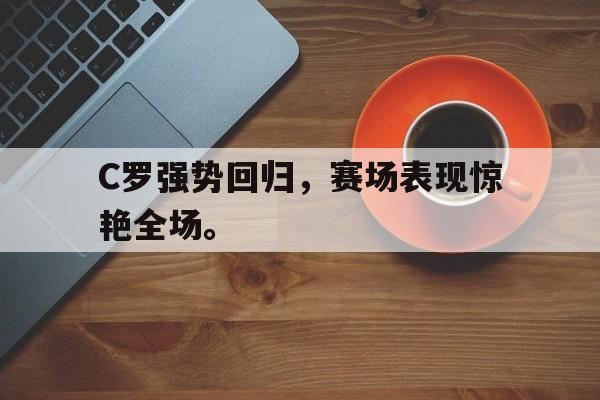 金年会app 下载安装安卓版-C罗强势回归，赛场表现惊艳全场。