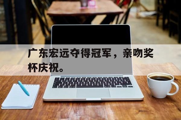 金年会下载-广东宏远夺得冠军，亲吻奖杯庆祝。
