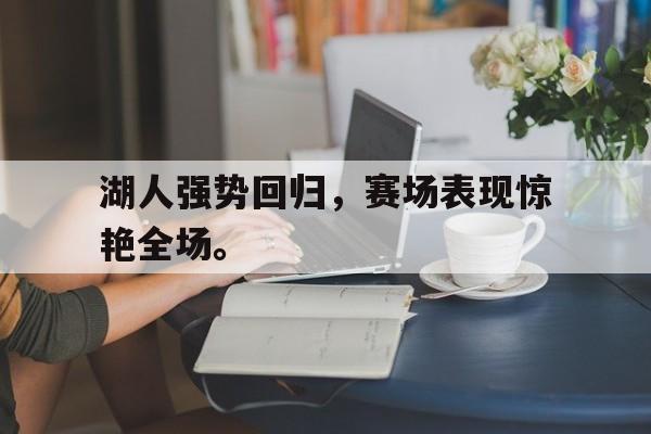 jinnianhui通用版-湖人强势回归，赛场表现惊艳全场。