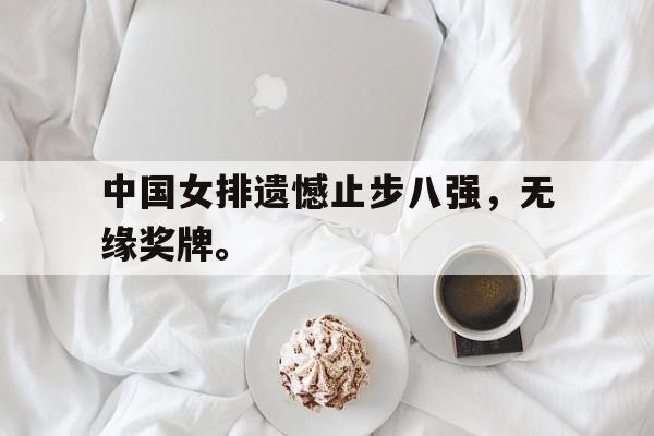 金年会app 下载安装安卓版-中国女排遗憾止步八强，无缘奖牌。