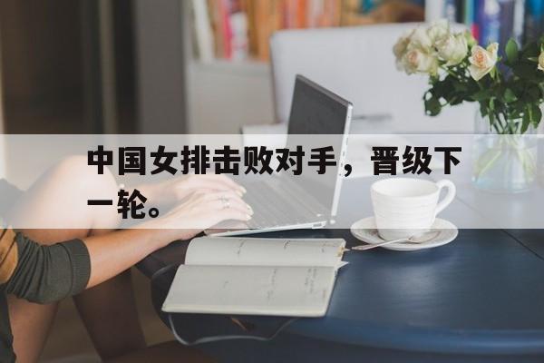 金年会下载-中国女排击败对手，晋级下一轮。