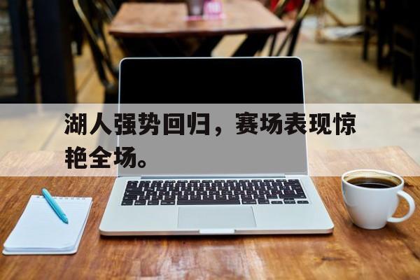 金年会下载-湖人强势回归，赛场表现惊艳全场。