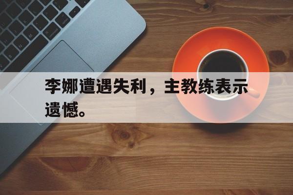 金年会下载-李娜遭遇失利，主教练表示遗憾。