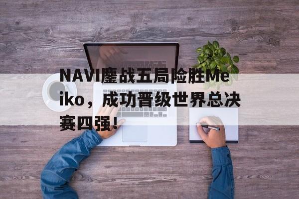 金年会下载-NAVI鏖战五局险胜Meiko，成功晋级世界总决赛四强！