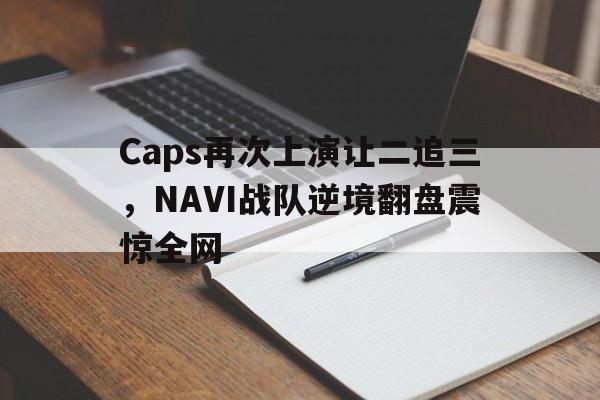 Caps再次上演让二追三，NAVI战队逆境翻盘震惊全网