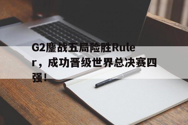 金年会app 下载安装安卓版-G2鏖战五局险胜Ruler，成功晋级世界总决赛四强！