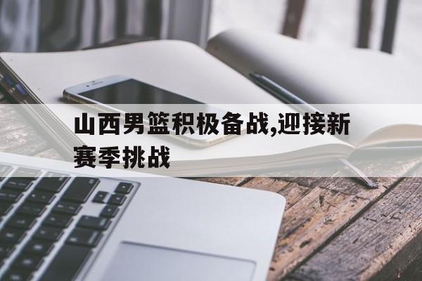 山西男篮积极备战,迎接新赛季挑战