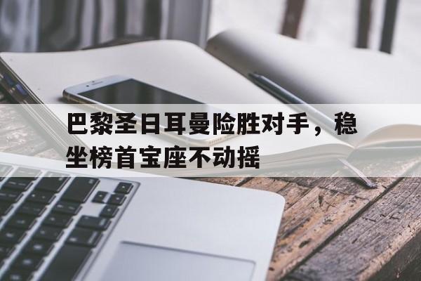 jinnianhui通用版-巴黎圣日耳曼险胜对手，稳坐榜首宝座不动摇