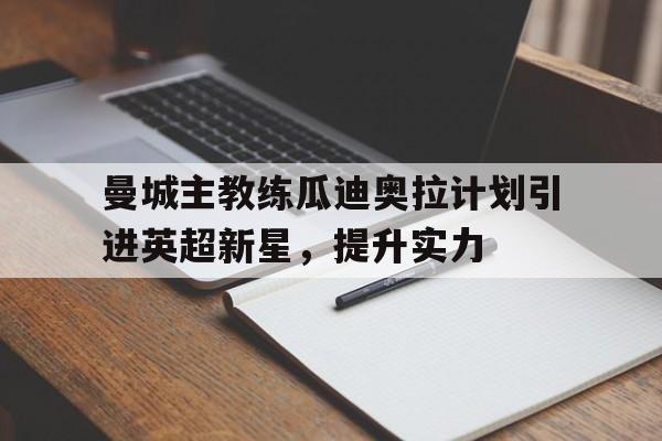 曼城主教练瓜迪奥拉计划引进英超新星，提升实力