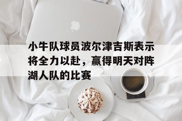 小牛队球员波尔津吉斯表示将全力以赴，赢得明天对阵湖人队的比赛