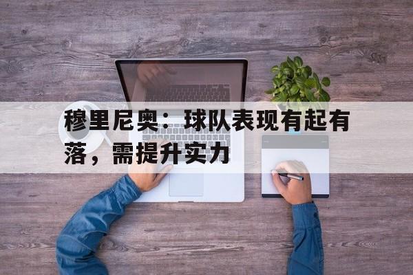 穆里尼奥：球队表现有起有落，需提升实力