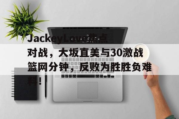 jinnianhui通用版-JackeyLove焦点对战，大坂直美与30激战篮网分钟，反败为胜胜负难料！